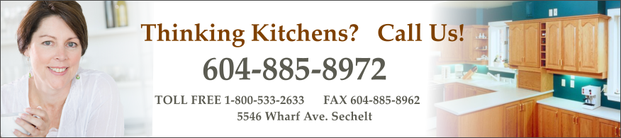 Thinking Kitchens?   Call Us! 604-885-8972 TOLL FREE 1-800-533-2633      FAX 604-885-8962 5546 Wharf Ave. Sechelt